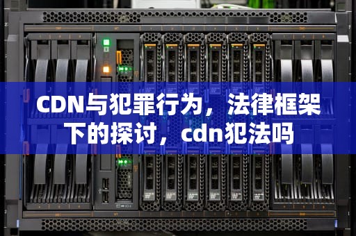 CDN与犯罪行为，法律框架下的探讨，cdn犯法吗