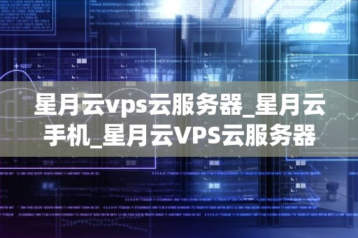 星月云vps云服务器_星月云手机_星月云VPS云服务器：引领云计算新时代