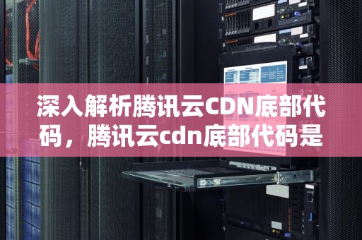 深入解析腾讯云CDN底部代码，腾讯云cdn底部代码是什么
