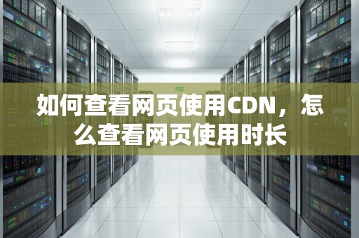 如何查看网页使用CDN，怎么查看网页使用时长