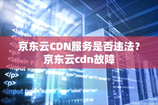 京东云CDN服务是否违法？京东云cdn故障