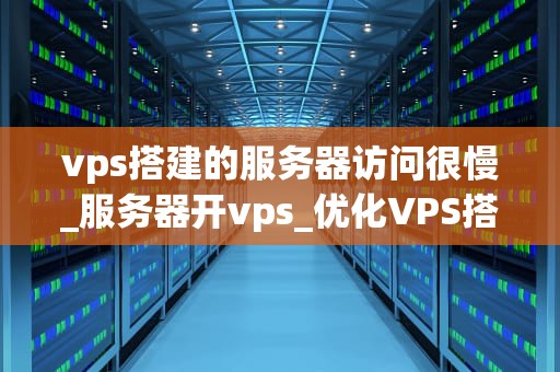 vps搭建的服务器访问很慢_服务器开vps_优化VPS搭建服务器访问速度的策略