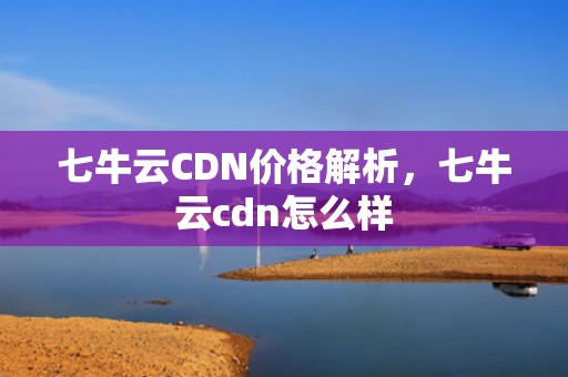 七牛云CDN价格解析，七牛云cdn怎么样