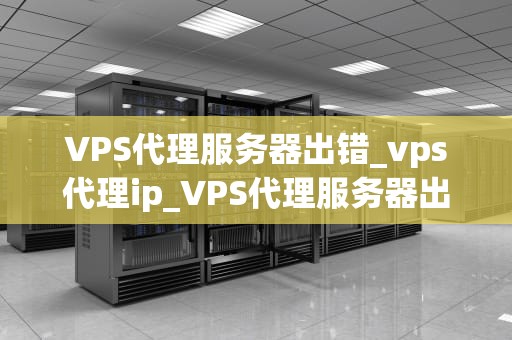 VPS代理服务器出错_vps代理ip_VPS代理服务器出错的解决策略