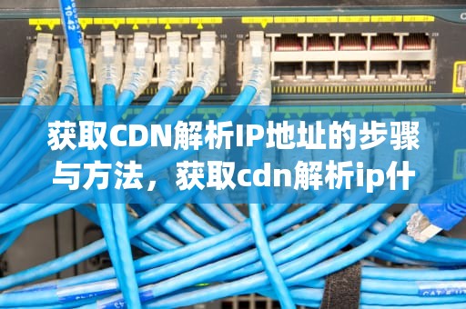 获取CDN解析IP地址的步骤与方法，获取cdn解析ip什么意思