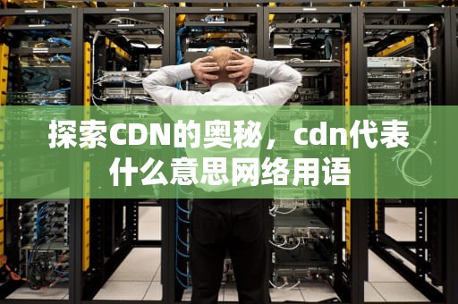 探索CDN的奥秘，cdn代表什么意思网络用语