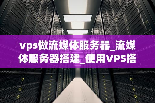 vps做流媒体服务器_流媒体服务器搭建_使用VPS搭建流媒体服务器的全面指南