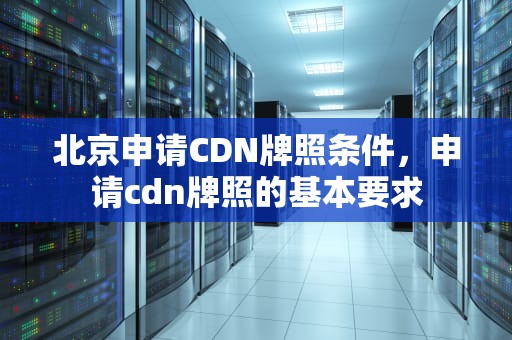 北京申请CDN牌照条件，申请cdn牌照的基本要求