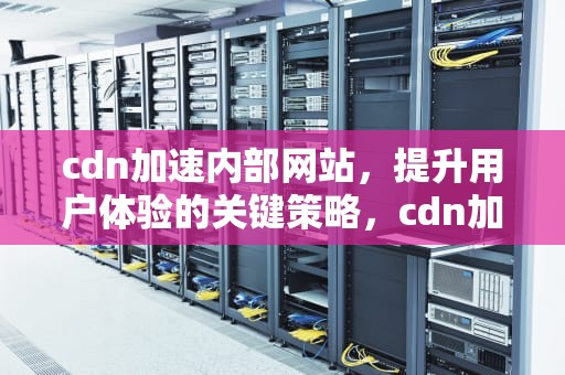 cdn加速内部网站，提升用户体验的关键策略，cdn加速内部网站有哪些