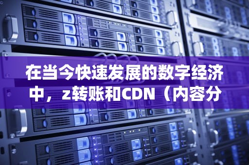 在当今快速发展的数字经济中，z转账和CDN（内容分发网络）是两个至关重要的概念。尽管它们在功能和用途上有所不同，但都对现代网络服务产生了深远的影响。本文将深入探讨这两个概念的定义、工作原理及其重要性。，转账cny是什么意思