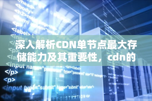 深入解析CDN单节点最大存储能力及其重要性，cdn的节点
