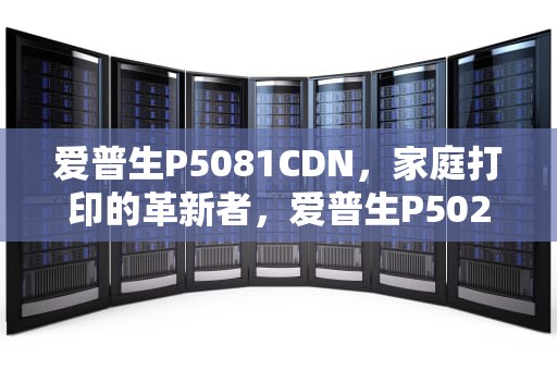 爱普生P5081CDN，家庭打印的革新者，爱普生P5021