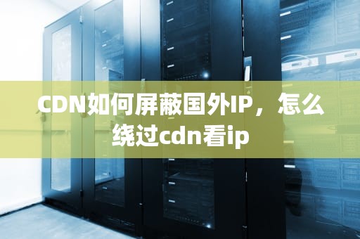 CDN如何屏蔽国外IP，怎么绕过cdn看ip