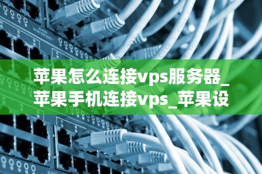 苹果怎么连接vps服务器_苹果手机连接vps_苹果设备连接VPS服务器的详细指南
