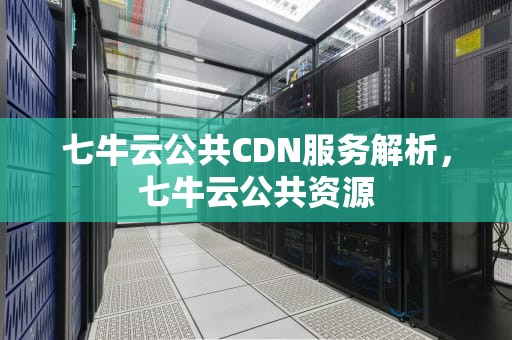 七牛云公共CDN服务解析，七牛云公共资源