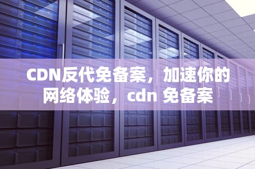CDN反代免备案，加速你的网络体验，cdn 免备案