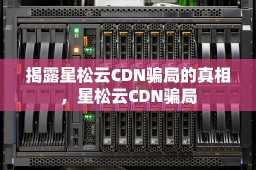 揭露星松云CDN骗局的真相，星松云CDN骗局