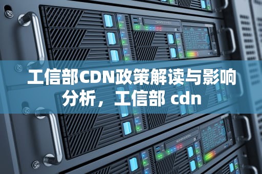 工信部CDN政策解读与影响分析，工信部 cdn