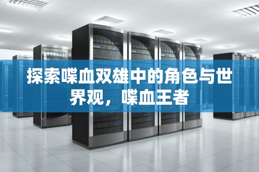 探索喋血双雄中的角色与世界观，喋血王者