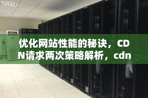 优化网站性能的秘诀，CDN请求两次策略解析，cdn请求失败什么意思