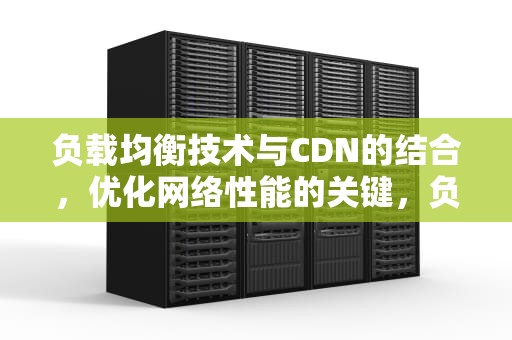 负载均衡技术与CDN的结合，优化网络性能的关键，负载均衡技术有哪些
