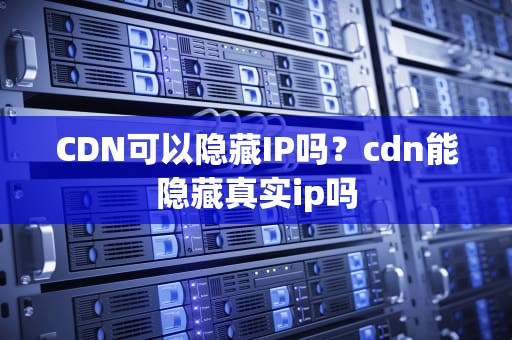 CDN可以隐藏IP吗？cdn能隐藏真实ip吗