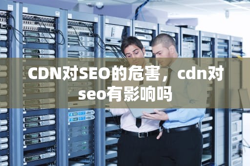 CDN对SEO的危害，cdn对seo有影响吗