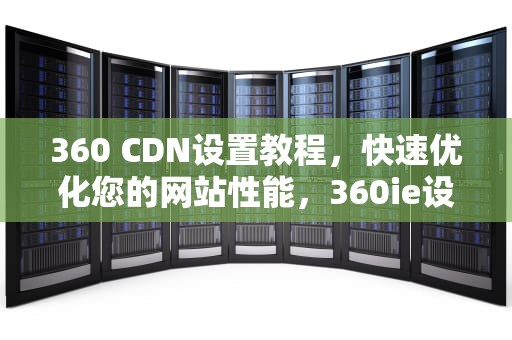 360 CDN设置教程，快速优化您的网站性能，360ie设置