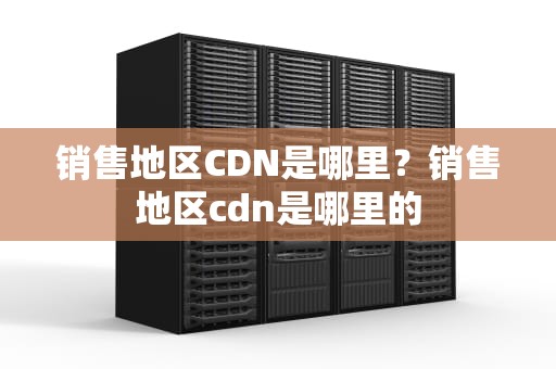 销售地区CDN是哪里？销售地区cdn是哪里的