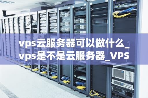 vps云服务器可以做什么_vps是不是云服务器_VPS云服务器的多元化应用