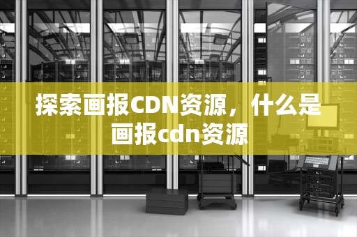 探索画报CDN资源，什么是画报cdn资源