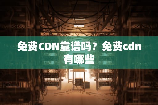 免费CDN靠谱吗？免费cdn有哪些
