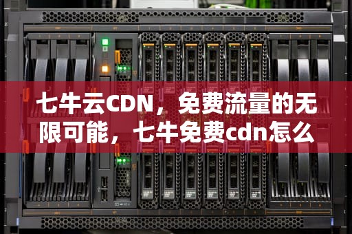 七牛云CDN，免费流量的无限可能，七牛免费cdn怎么样