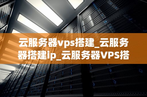 云服务器vps搭建_云服务器搭建ip_云服务器VPS搭建的全面指南