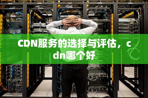 CDN服务的选择与评估，cdn哪个好