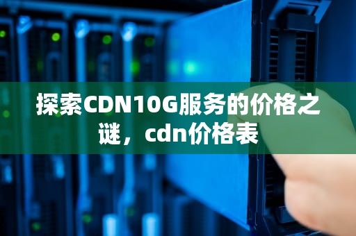 探索CDN10G服务的价格之谜，cdn价格表