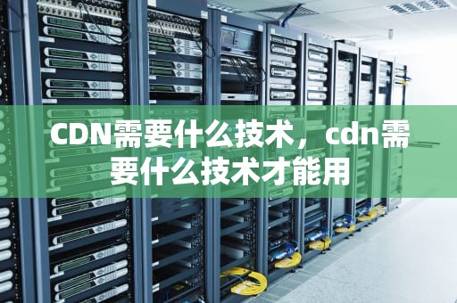 CDN需要什么技术，cdn需要什么技术才能用