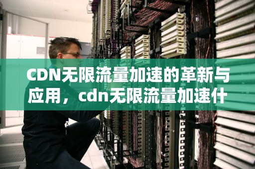CDN无限流量加速的革新与应用，cdn无限流量加速什么意思