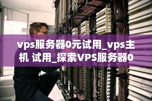 vps服务器0元试用_vps主机 试用_探索VPS服务器0元试用的无限可能