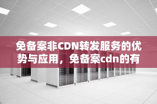 免备案非CDN转发服务的优势与应用，免备案cdn的有没有