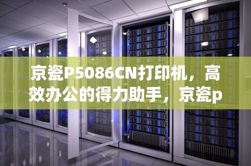 京瓷P5086CN打印机，高效办公的得力助手，京瓷p5026cdn管理员id