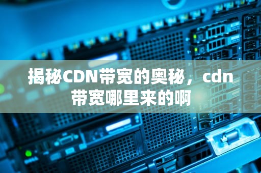 揭秘CDN带宽的奥秘，cdn带宽哪里来的啊