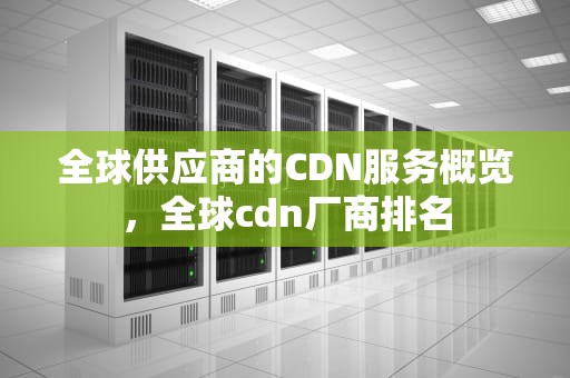 全球供应商的CDN服务概览，全球cdn厂商排名