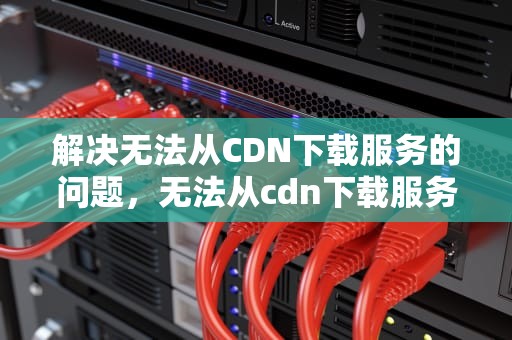 解决无法从CDN下载服务的问题，无法从cdn下载服务器