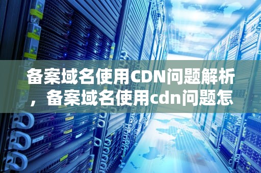 备案域名使用CDN问题解析，备案域名使用cdn问题怎么解决