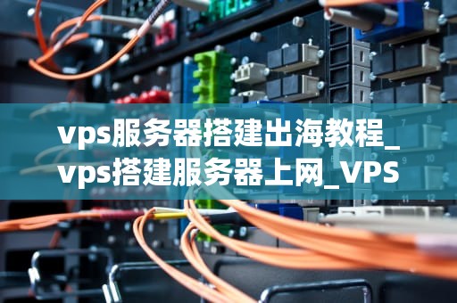 vps服务器搭建出海教程_vps搭建服务器上网_VPS服务器搭建出海教程