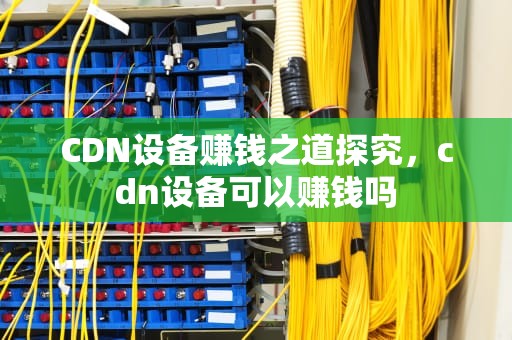CDN设备赚钱之道探究，cdn设备可以赚钱吗