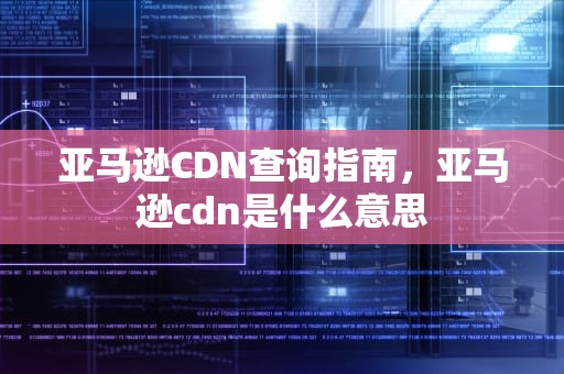 亚马逊CDN查询指南，亚马逊cdn是什么意思