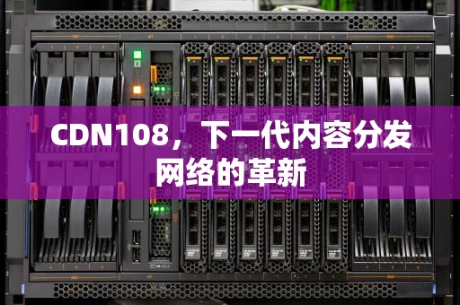 CDN108，下一代内容分发网络的革新