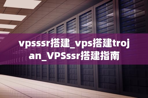 vpsssr搭建_vps搭建trojan_VPSssr搭建指南